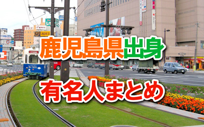 鹿児島県 出身の有名人まとめ タレント 芸能人 歌手 スポーツ選手など