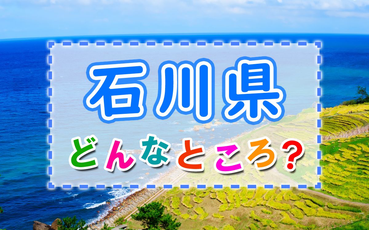 石川県ってどんなところ？｜石川の概要と特徴、文化・歴史・観光など